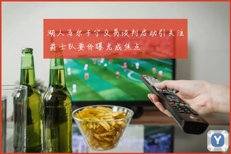 湖人马尔卡宁交易谈判启动引关注 爵士队要价曝光成焦点