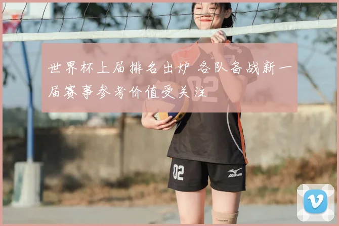 世界杯上届排名出炉 各队备战新一届赛事参考价值受关注