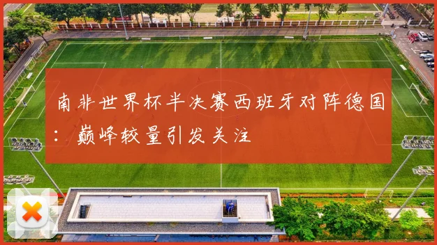 南非世界杯半决赛西班牙对阵德国:巅峰较量引发关注
