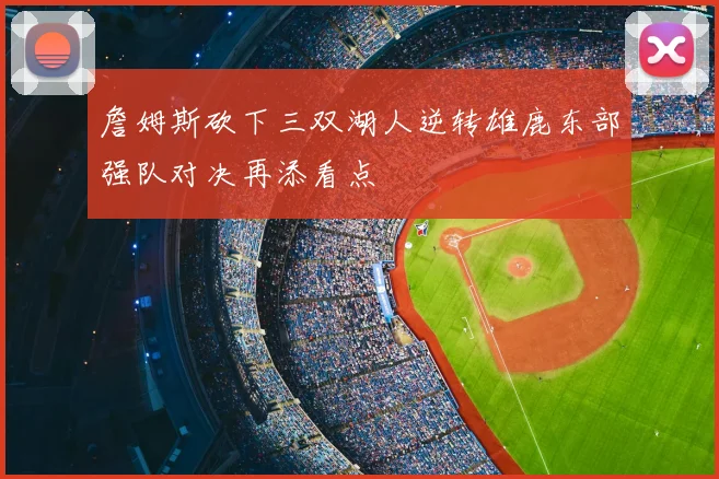 詹姆斯砍下三双湖人逆转雄鹿东部强队对决再添看点