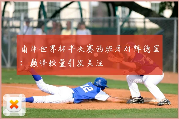 南非世界杯半决赛西班牙对阵德国：巅峰较量引发关注