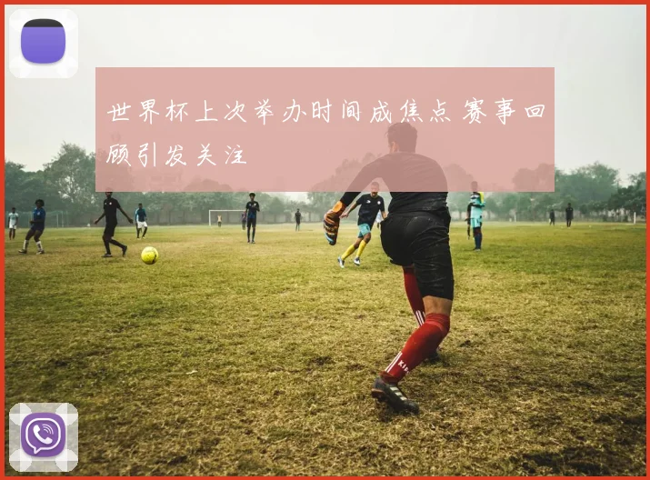 世界杯上次举办时间成焦点 赛事回顾引发关注