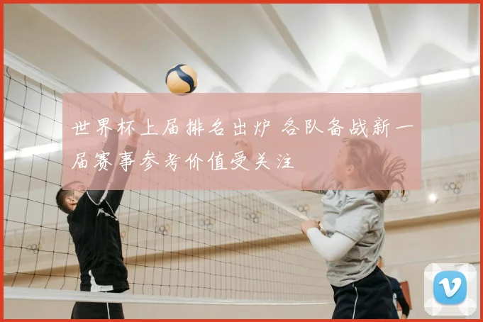 世界杯上届排名出炉 各队备战新一届赛事参考价值受关注
