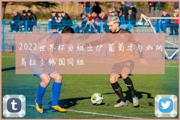 2022世界杯分组出炉 葡萄牙与加纳乌拉圭韩国同组