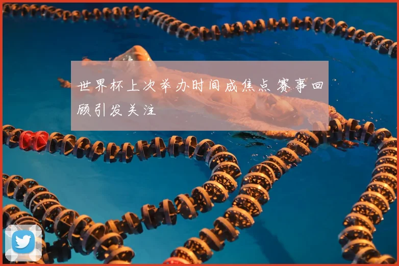 世界杯上次举办时间成焦点 赛事回顾引发关注