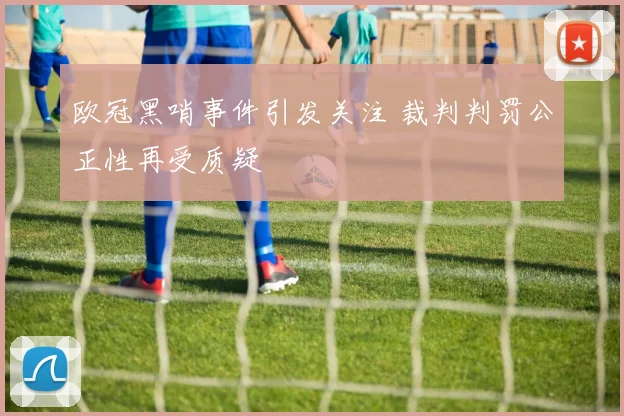 欧冠黑哨事件引发关注 裁判判罚公正性再受质疑