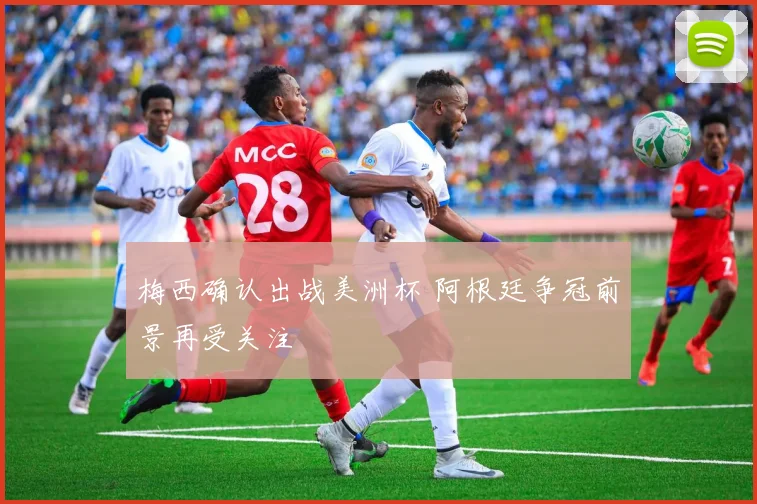 梅西确认出战美洲杯 阿根廷争冠前景再受关注