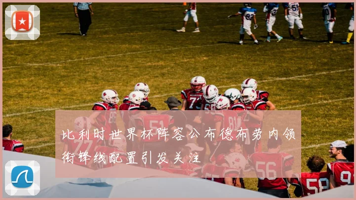 比利时世界杯阵容公布德布劳内领衔锋线配置引发关注