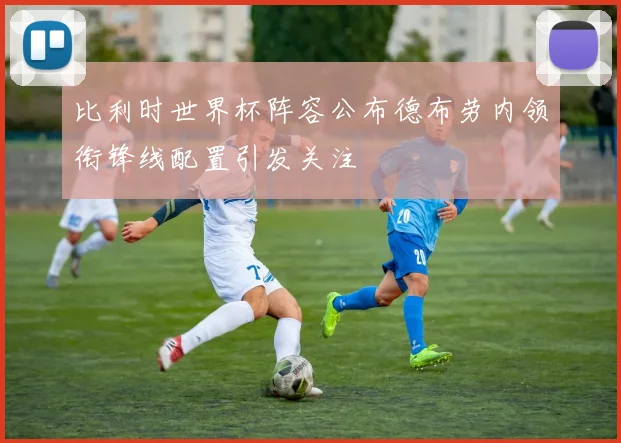 比利时世界杯阵容公布德布劳内领衔锋线配置引发关注