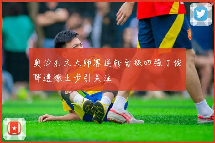 奥沙利文大师赛逆转晋级四强丁俊晖遗憾止步引关注