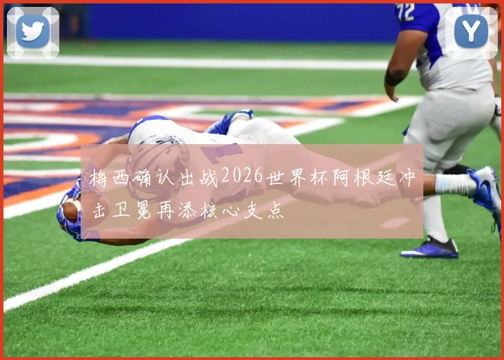 梅西确认出战2026世界杯阿根廷冲击卫冕再添核心支点