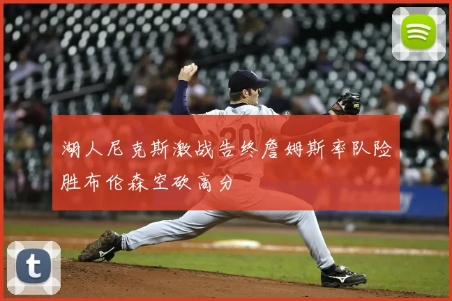 湖人尼克斯激战告终詹姆斯率队险胜布伦森空砍高分