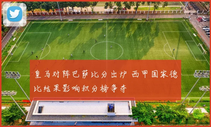 皇马对阵巴萨比分出炉 西甲国家德比结果影响积分榜争夺